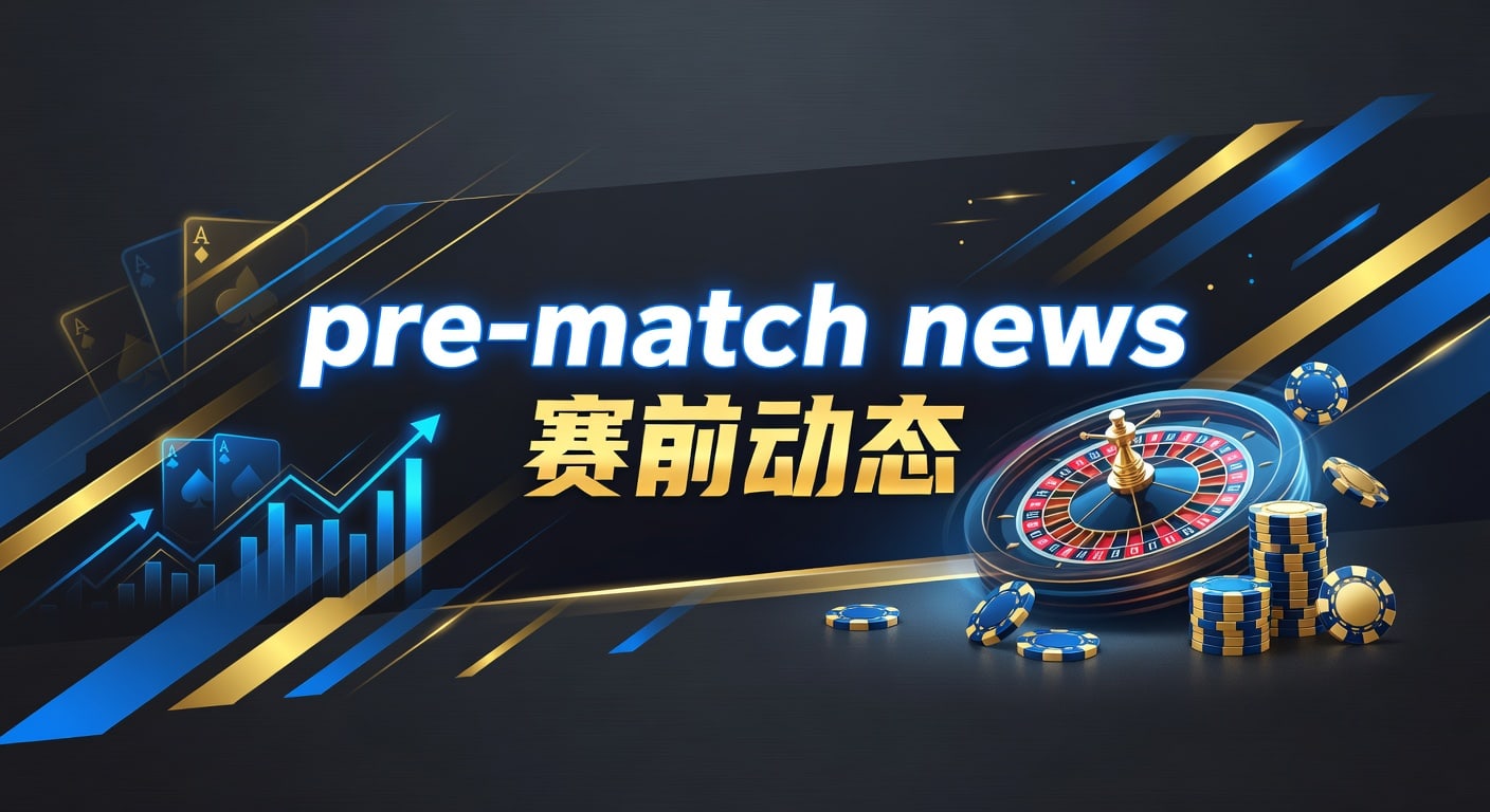 pre-match news 赛前动态｜赛前观察与实战解读